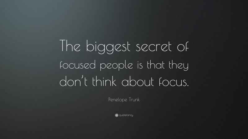 Penelope Trunk Quote: “The biggest secret of focused people is that they don’t think about focus.”