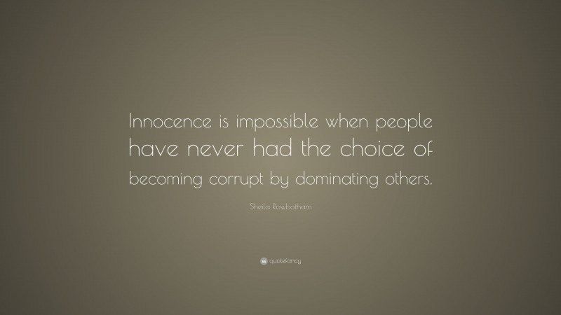 Sheila Rowbotham Quote: “Innocence is impossible when people have never had the choice of becoming corrupt by dominating others.”