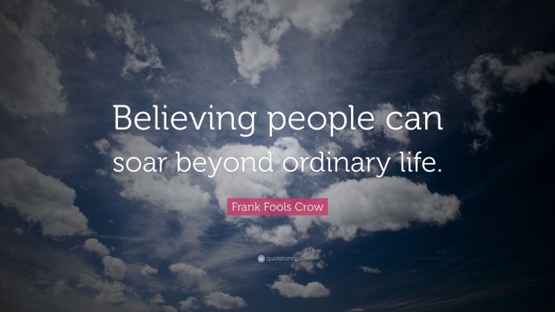 Frank Fools Crow Quote: “Believing people can soar beyond ordinary life.”