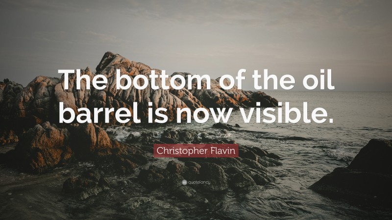 Christopher Flavin Quote: “The bottom of the oil barrel is now visible.”