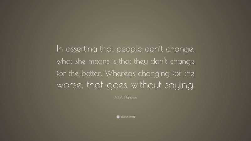 A.S.A. Harrison Quote: “In asserting that people don’t change, what she means is that they don’t change for the better. Whereas changing for the worse, that goes without saying.”