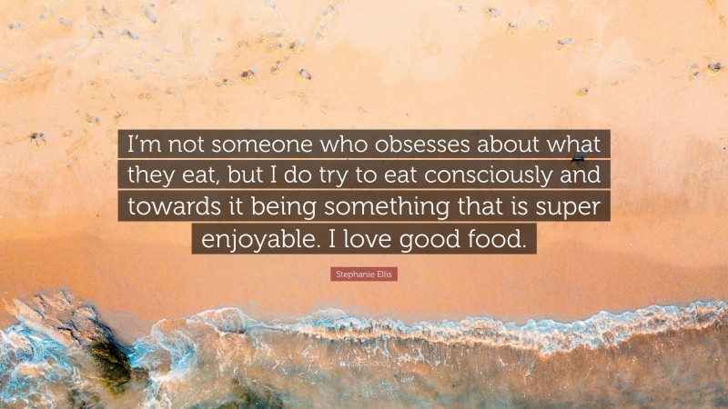 Stephanie Ellis Quote: “I’m not someone who obsesses about what they eat, but I do try to eat consciously and towards it being something that is super enjoyable. I love good food.”
