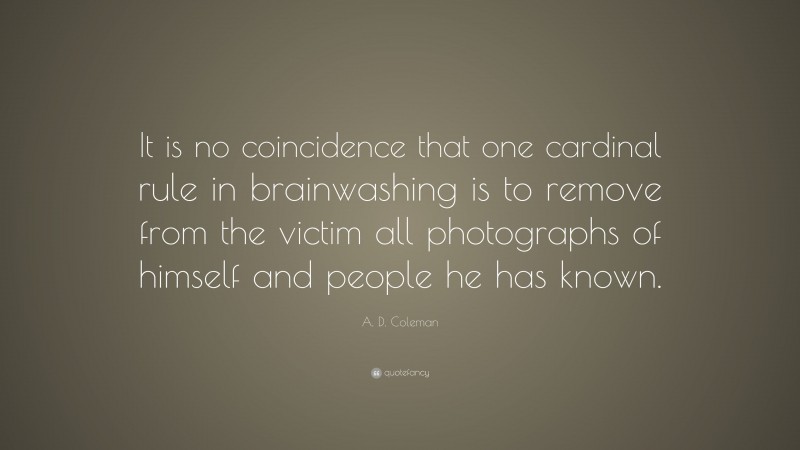 A. D. Coleman Quote: “It is no coincidence that one cardinal rule in brainwashing is to remove from the victim all photographs of himself and people he has known.”