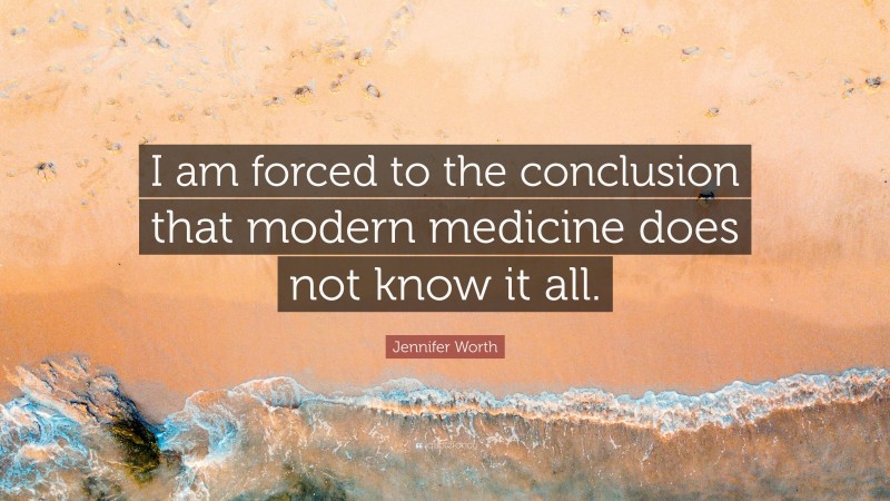 Jennifer Worth Quote: “I am forced to the conclusion that modern medicine does not know it all.”
