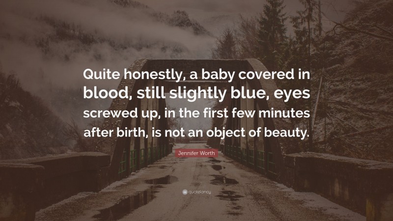 Jennifer Worth Quote: “Quite honestly, a baby covered in blood, still slightly blue, eyes screwed up, in the first few minutes after birth, is not an object of beauty.”