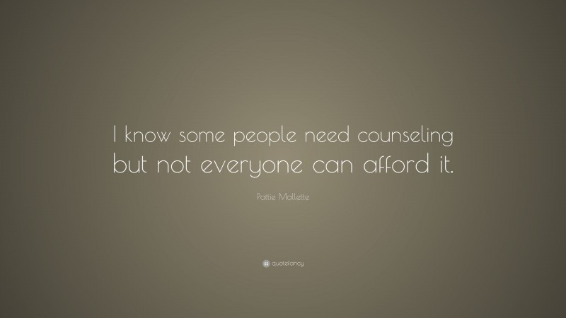 Pattie Mallette Quote: “I know some people need counseling but not everyone can afford it.”