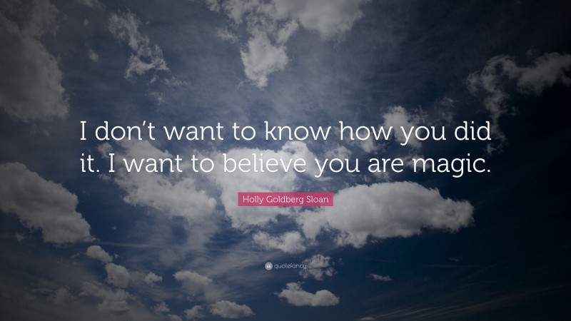 Holly Goldberg Sloan Quote: “I don’t want to know how you did it. I want to believe you are magic.”