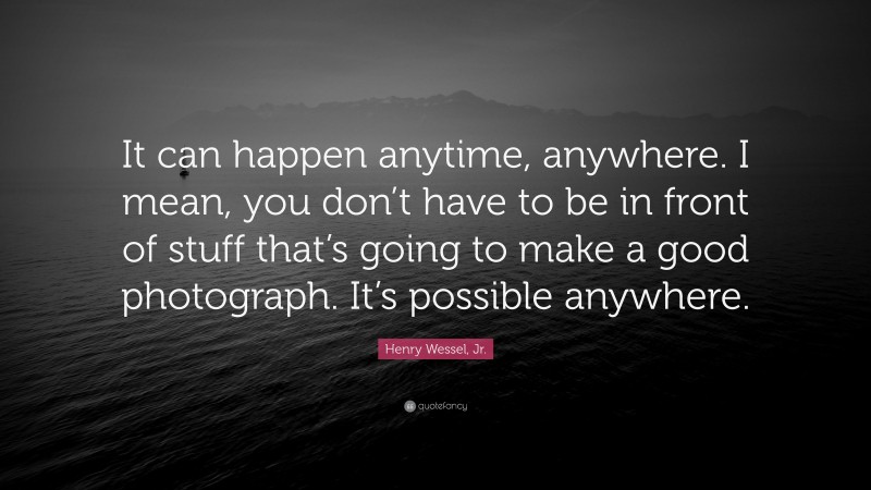 Henry Wessel, Jr. Quote: “It can happen anytime, anywhere. I mean, you don’t have to be in front of stuff that’s going to make a good photograph. It’s possible anywhere.”
