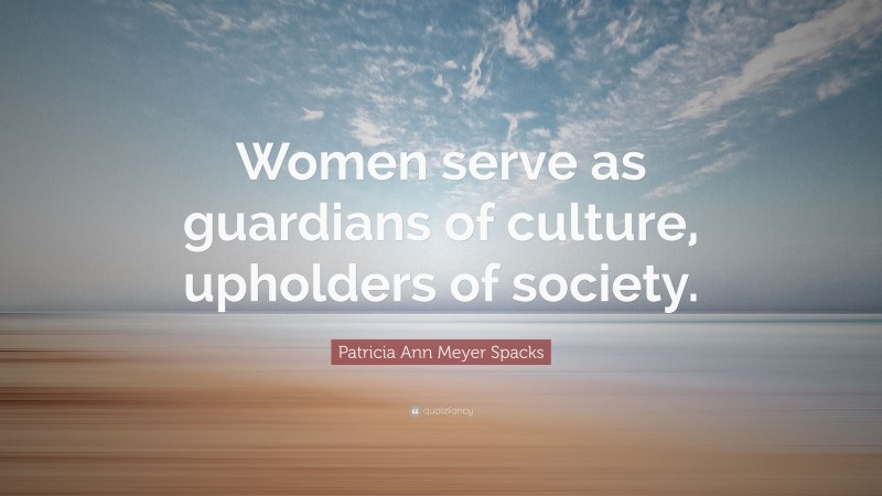 Patricia Ann Meyer Spacks Quote: “Women serve as guardians of culture, upholders of society.”