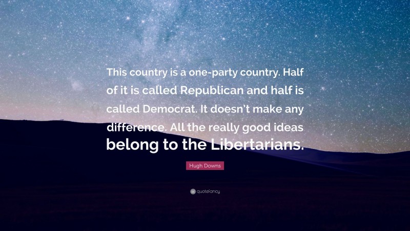Hugh Downs Quote: “This country is a one-party country. Half of it is called Republican and half is called Democrat. It doesn’t make any difference. All the really good ideas belong to the Libertarians.”