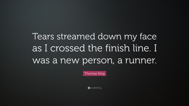 Thomas King Quote: “Tears streamed down my face as I crossed the finish line. I was a new person, a runner.”