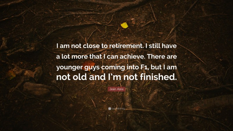 Jean Alesi Quote: “I am not close to retirement. I still have a lot more that I can achieve. There are younger guys coming into F1, but I am not old and I’m not finished.”