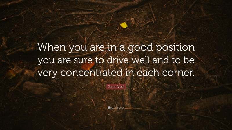 Jean Alesi Quote: “When you are in a good position you are sure to drive well and to be very concentrated in each corner.”