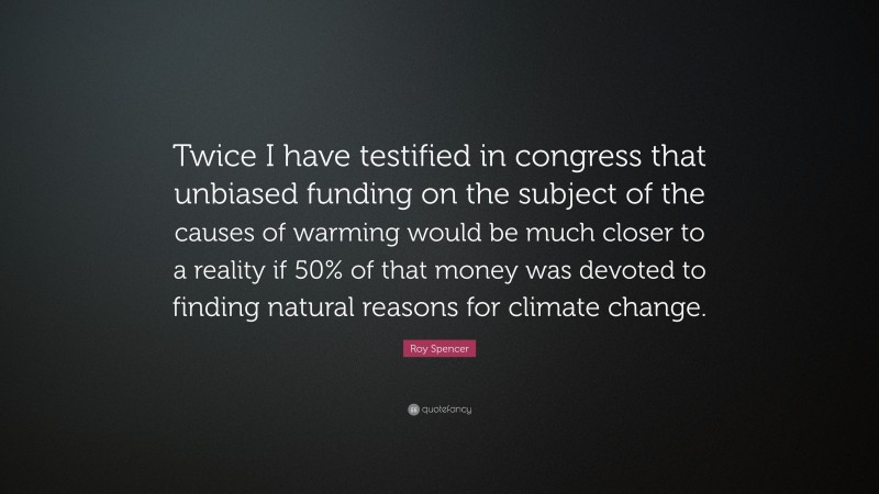 Roy Spencer Quote: “Twice I have testified in congress that unbiased funding on the subject of the causes of warming would be much closer to a reality if 50% of that money was devoted to finding natural reasons for climate change.”