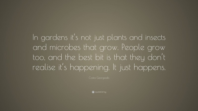 Costa Georgiadis Quote: “In gardens it’s not just plants and insects and microbes that grow. People grow too, and the best bit is that they don’t realise it’s happening. It just happens.”