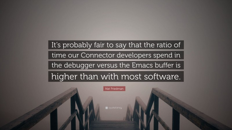 Nat Friedman Quote: “It’s probably fair to say that the ratio of time our Connector developers spend in the debugger versus the Emacs buffer is higher than with most software.”