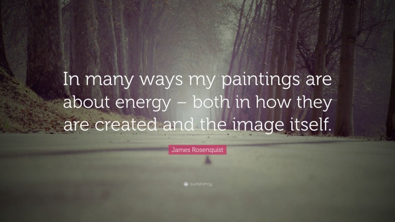 James Rosenquist Quote: “In many ways my paintings are about energy – both in how they are created and the image itself.”
