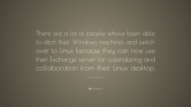 Nat Friedman Quote: “There are a lot of people whove been able to ditch their Windows machines and switch over to Linux because they can now use their Exchange server for calendaring and collaboration from their Linux desktop.”