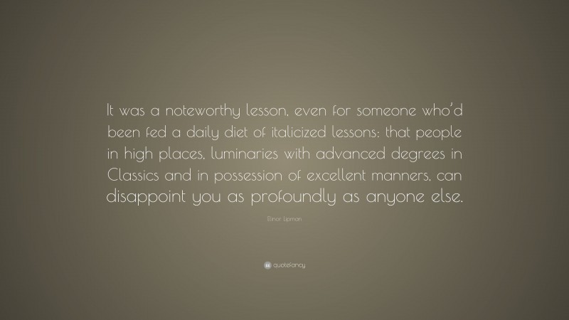 Elinor Lipman Quote: “It was a noteworthy lesson, even for someone who’d been fed a daily diet of italicized lessons: that people in high places, luminaries with advanced degrees in Classics and in possession of excellent manners, can disappoint you as profoundly as anyone else.”