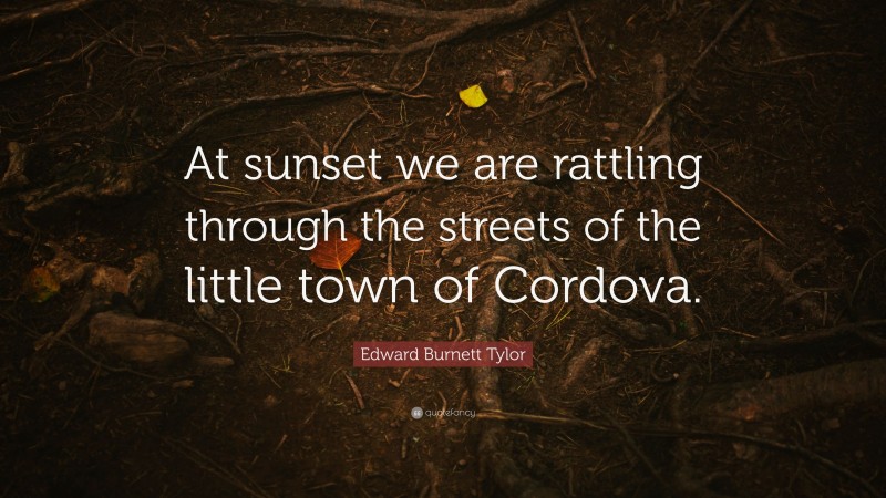 Edward Burnett Tylor Quote: “At sunset we are rattling through the streets of the little town of Cordova.”
