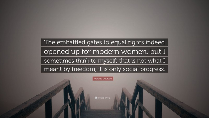 Helene Deutsch Quote: “The embattled gates to equal rights indeed opened up for modern women, but I sometimes think to myself; that is not what I meant by freedom, it is only social progress.”