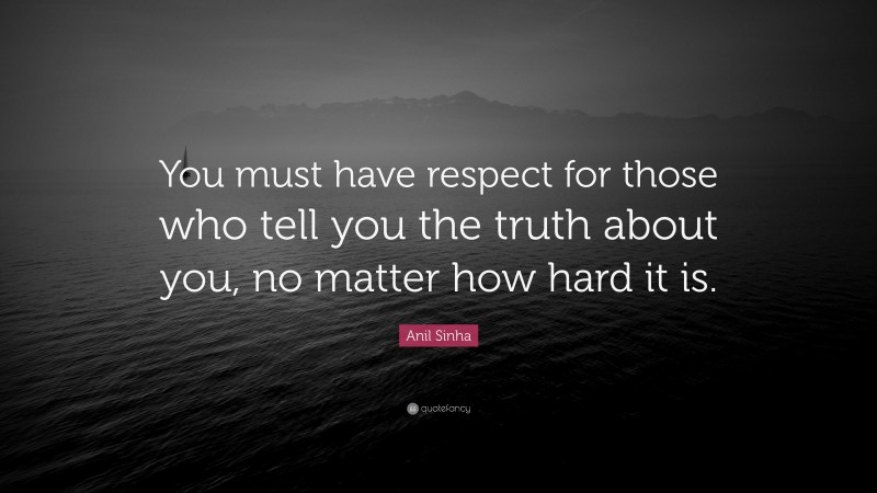 Anil Sinha Quote: “You must have respect for those who tell you the truth about you, no matter how hard it is.”