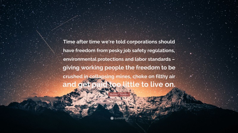 Richard Trumka Quote: “Time after time we’re told corporations should have freedom from pesky job safety regulations, environmental protections and labor standards – giving working people the freedom to be crushed in collapsing mines, choke on filthy air and get paid too little to live on.”