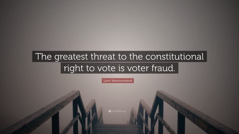 Lynn Westmoreland Quote: “The greatest threat to the constitutional right to vote is voter fraud.”