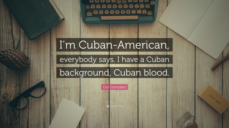 Gio Gonzalez Quote: “I’m Cuban-American, everybody says. I have a Cuban background, Cuban blood.”