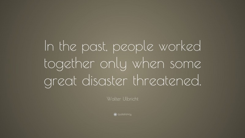 Walter Ulbricht Quote: “In the past, people worked together only when some great disaster threatened.”