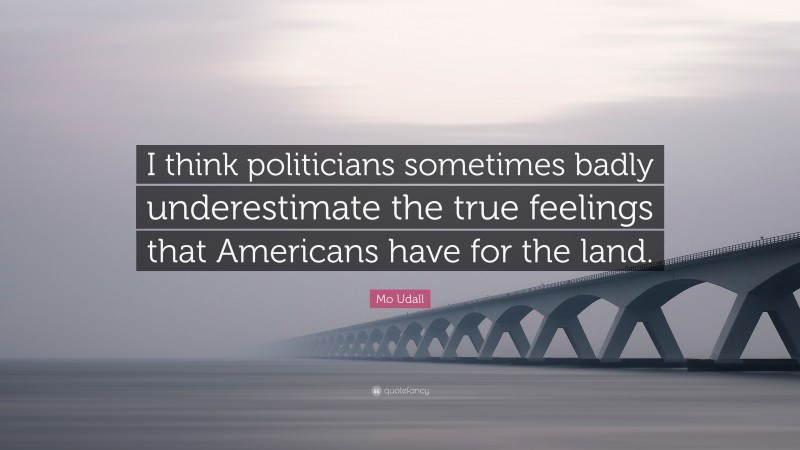 Mo Udall Quote: “I think politicians sometimes badly underestimate the true feelings that Americans have for the land.”