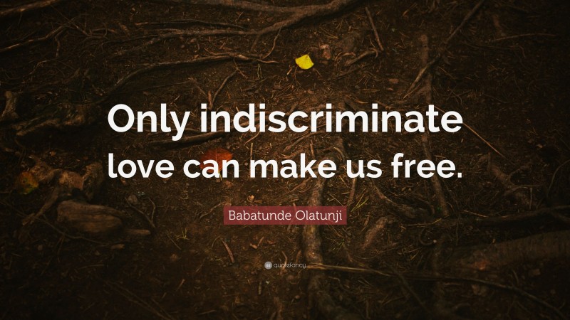 Babatunde Olatunji Quote: “Only indiscriminate love can make us free.”