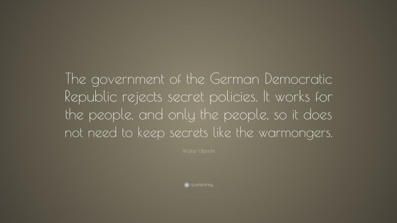 Walter Ulbricht Quote: “The government of the German Democratic Republic rejects secret policies. It works for the people, and only the people, so it does not need to keep secrets like the warmongers.”