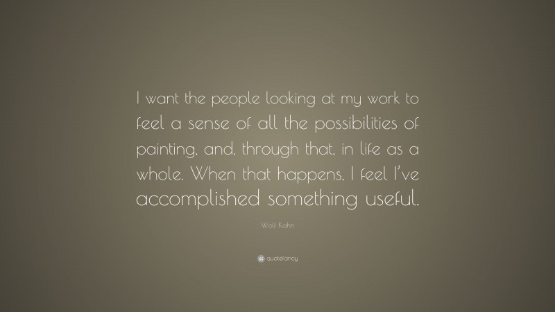 Wolf Kahn Quote: “I want the people looking at my work to feel a sense of all the possibilities of painting, and, through that, in life as a whole. When that happens, I feel I’ve accomplished something useful.”