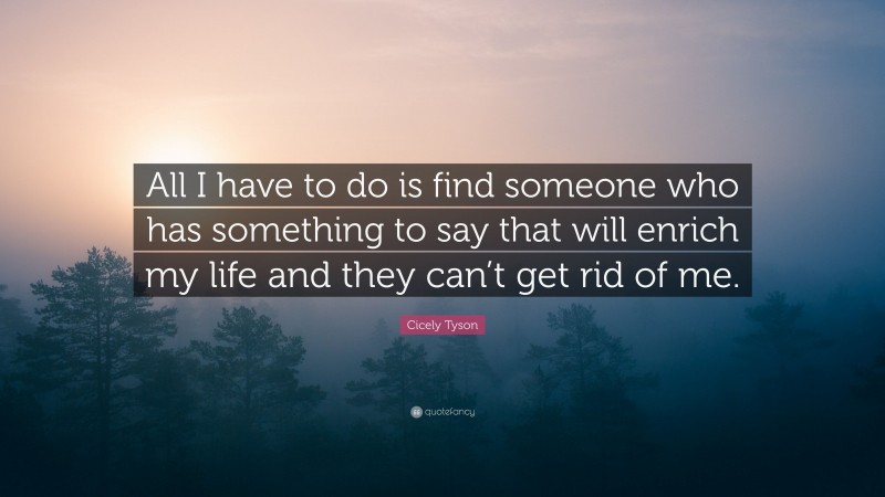 Cicely Tyson Quote: “All I have to do is find someone who has something to say that will enrich my life and they can’t get rid of me.”