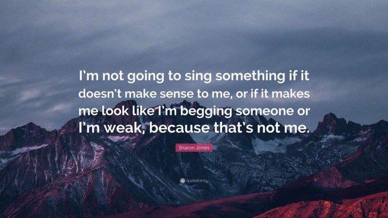 Sharon Jones Quote: “I’m not going to sing something if it doesn’t make sense to me, or if it makes me look like I’m begging someone or I’m weak, because that’s not me.”