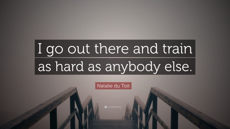 Natalie du Toit Quote: “I go out there and train as hard as anybody else.”