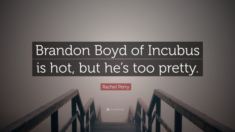 Rachel Perry Quote: “Brandon Boyd of Incubus is hot, but he’s too pretty.”