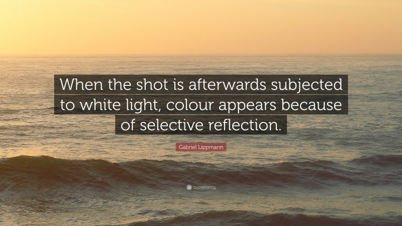 Gabriel Lippmann Quote: “When the shot is afterwards subjected to white light, colour appears because of selective reflection.”