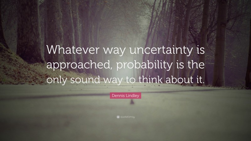 Dennis Lindley Quote: “Whatever way uncertainty is approached, probability is the only sound way to think about it.”
