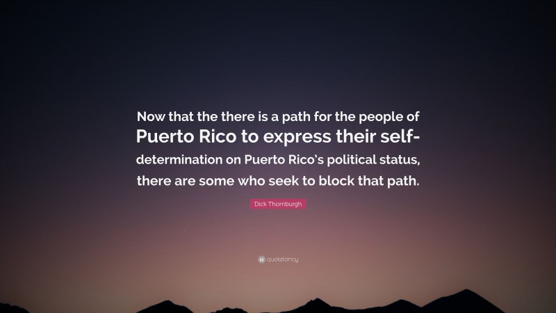Dick Thornburgh Quote: “Now that the there is a path for the people of Puerto Rico to express their self-determination on Puerto Rico’s political status, there are some who seek to block that path.”