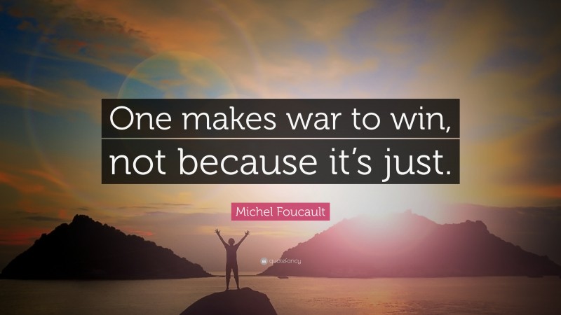 Michel Foucault Quote: “One makes war to win, not because it’s just.”