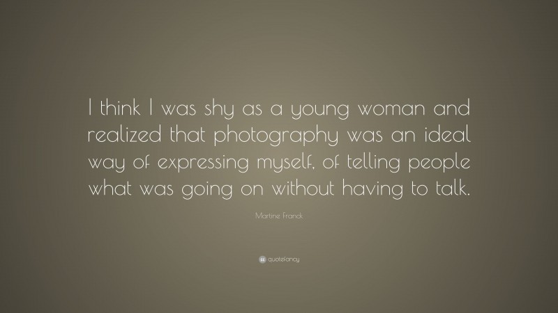 Martine Franck Quote: “I think I was shy as a young woman and realized that photography was an ideal way of expressing myself, of telling people what was going on without having to talk.”