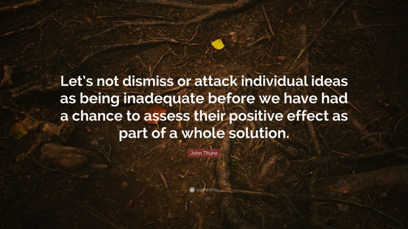 John Thune Quote: “Let’s not dismiss or attack individual ideas as being inadequate before we have had a chance to assess their positive effect as part of a whole solution.”