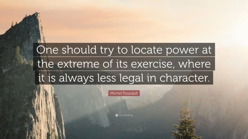 Michel Foucault Quote: “One should try to locate power at the extreme of its exercise, where it is always less legal in character.”
