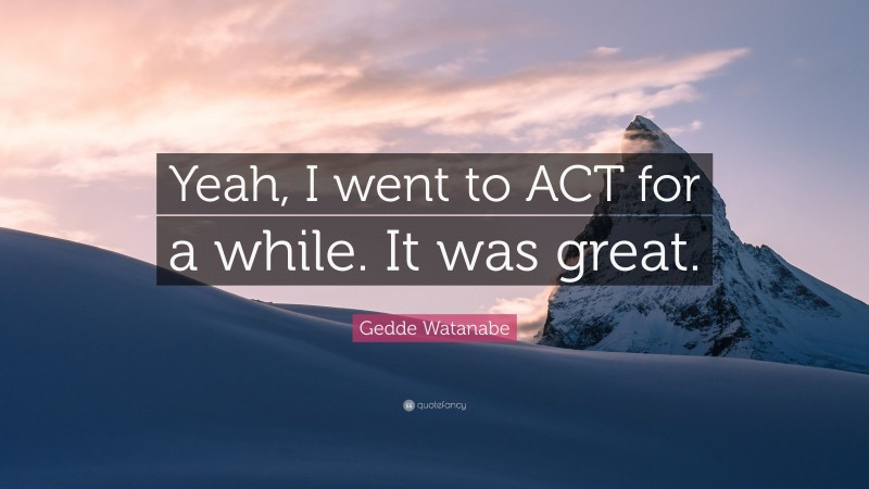 Gedde Watanabe Quote: “Yeah, I went to ACT for a while. It was great.”