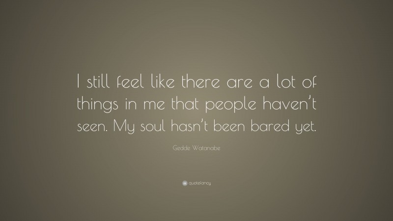 Gedde Watanabe Quote: “I still feel like there are a lot of things in me that people haven’t seen. My soul hasn’t been bared yet.”