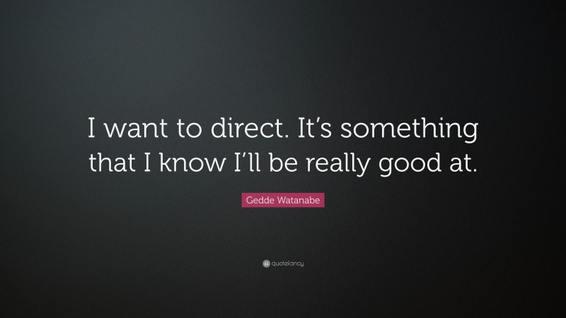 Gedde Watanabe Quote: “I want to direct. It’s something that I know I’ll be really good at.”