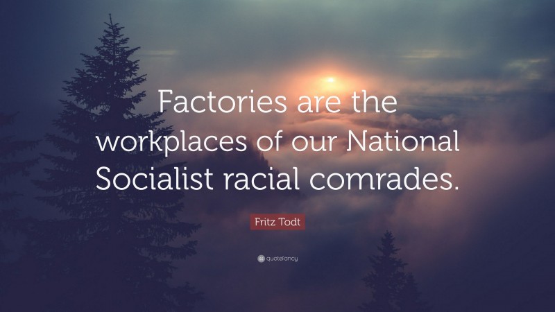 Fritz Todt Quote: “Factories are the workplaces of our National Socialist racial comrades.”
