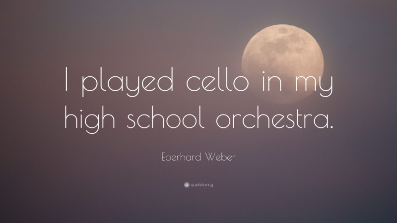 Eberhard Weber Quote: “I played cello in my high school orchestra.”